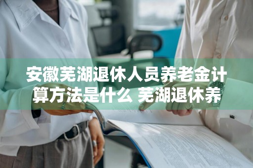 安徽芜湖退休人员养老金计算方法是什么 芜湖退休养老金如何计算
