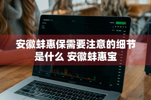 安徽蚌惠保需要注意的细节是什么 安徽蚌惠宝