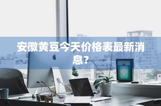 安徽黄豆今天价格表最新消息？