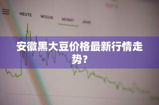 安徽黑大豆价格最新行情走势？