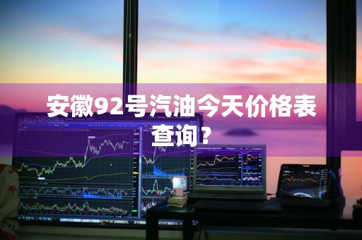 安徽92号汽油今天价格表查询？