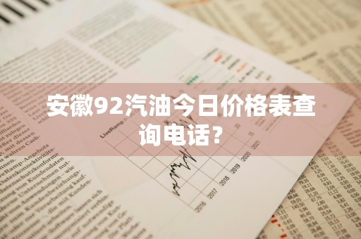 安徽92汽油今日价格表查询电话？