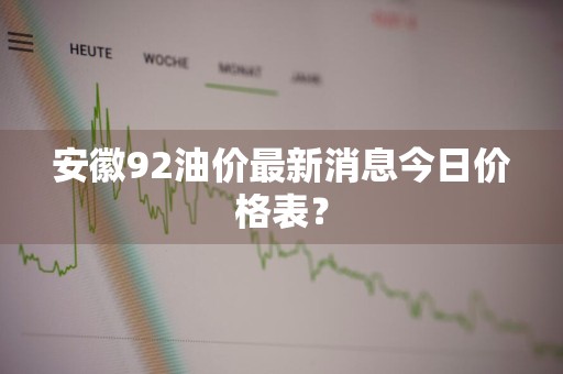 安徽92油价最新消息今日价格表？
