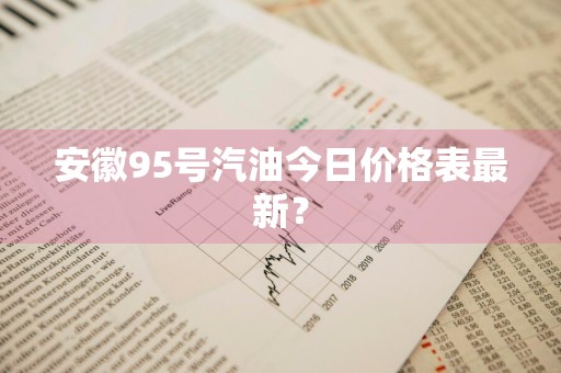 安徽95号汽油今日价格表最新？
