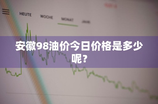 安徽98油价今日价格是多少呢？