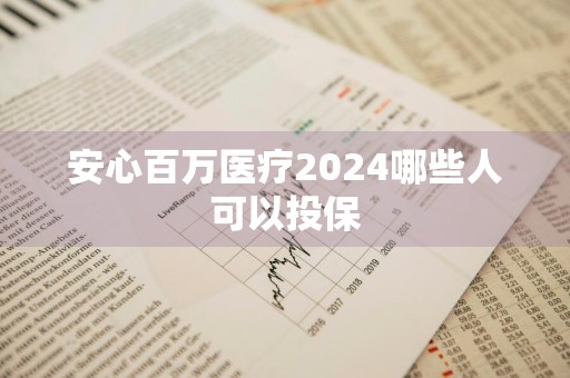 安心百万医疗2024哪些人可以投保