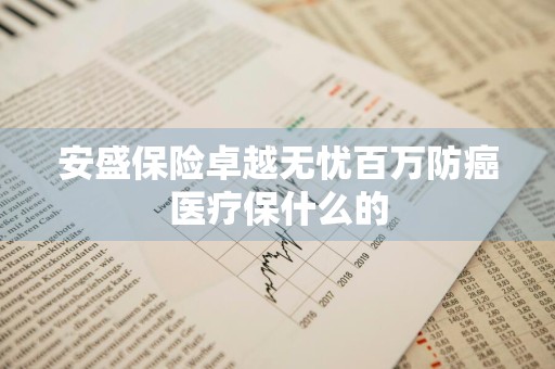 安盛保险卓越无忧百万防癌医疗保什么的