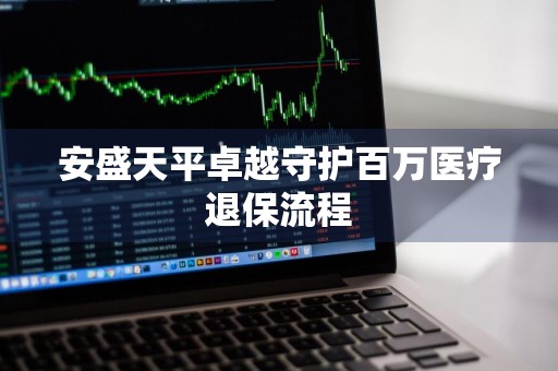 安盛天平卓越守护百万医疗退保流程