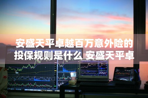 安盛天平卓越百万意外险的投保规则是什么 安盛天平卓越百万个人意外险