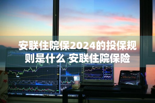 安联住院保2024的投保规则是什么 安联住院保险