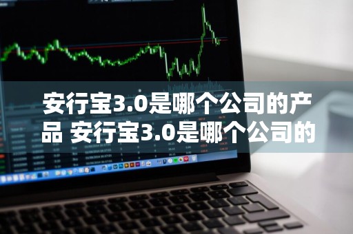 安行宝3.0是哪个公司的产品 安行宝3.0是哪个公司的产品啊