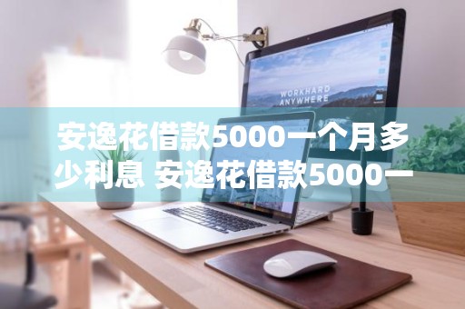 安逸花借款5000一个月多少利息 安逸花借款5000一个月多少利息啊