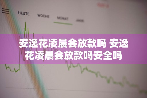 安逸花凌晨会放款吗 安逸花凌晨会放款吗安全吗
