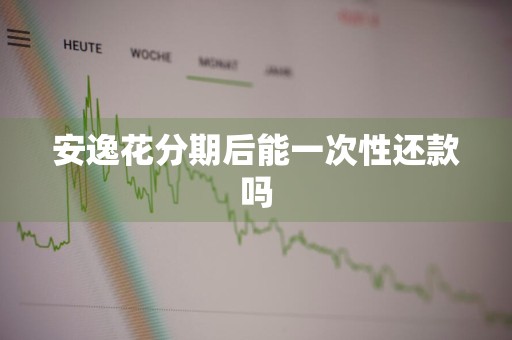 安逸花分期后能一次性还款吗