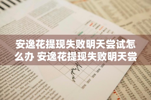 安逸花提现失败明天尝试怎么办 安逸花提现失败明天尝试怎么办