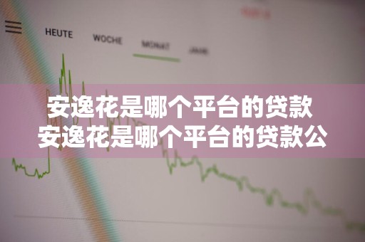 安逸花是哪个平台的贷款 安逸花是哪个平台的贷款公司