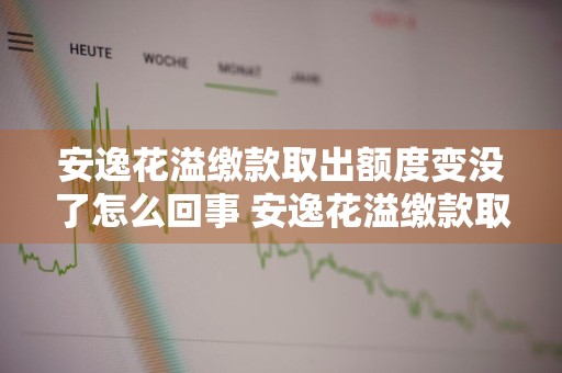 安逸花溢缴款取出额度变没了怎么回事 安逸花溢缴款取出额度变没了怎么回事啊