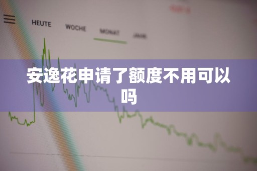 安逸花申请了额度不用可以吗