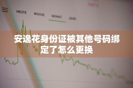 安逸花身份证被其他号码绑定了怎么更换