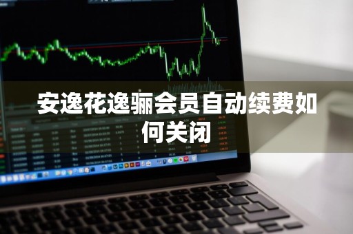 安逸花逸骊会员自动续费如何关闭