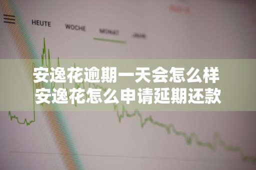 安逸花逾期一天会怎么样 安逸花怎么申请延期还款