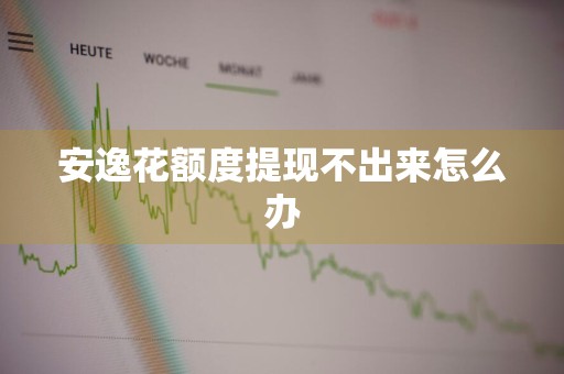 安逸花额度提现不出来怎么办