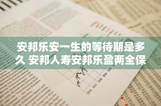 安邦乐安一生的等待期是多久 安邦人寿安邦乐盈两全保险万能型