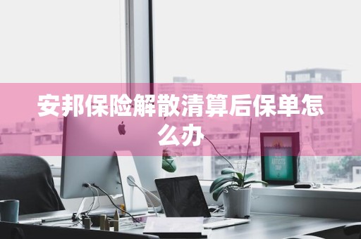 安邦保险解散清算后保单怎么办