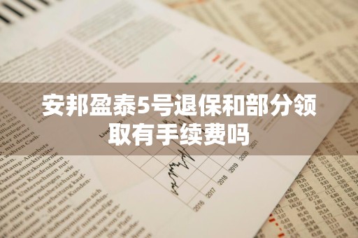 安邦盈泰5号退保和部分领取有手续费吗
