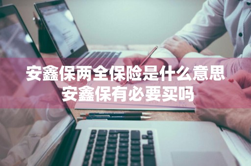 安鑫保两全保险是什么意思 安鑫保有必要买吗