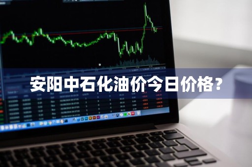 安阳中石化油价今日价格？