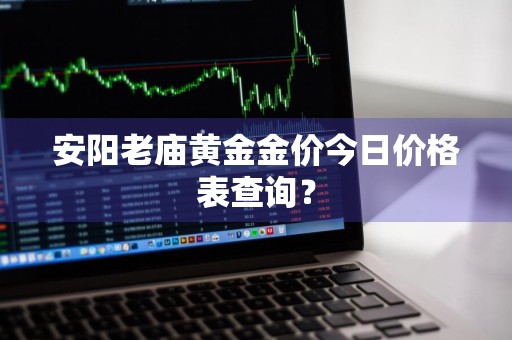 安阳老庙黄金金价今日价格表查询？