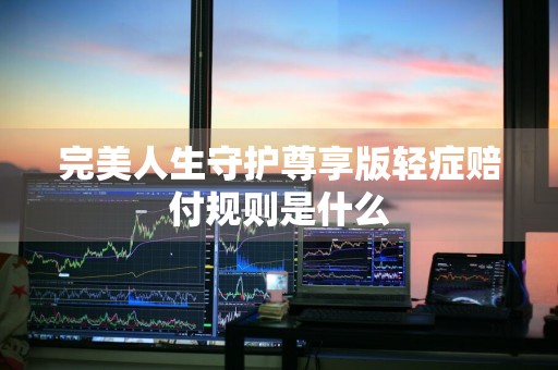 完美人生守护尊享版轻症赔付规则是什么
