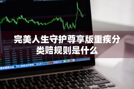 完美人生守护尊享版重疾分类赔规则是什么