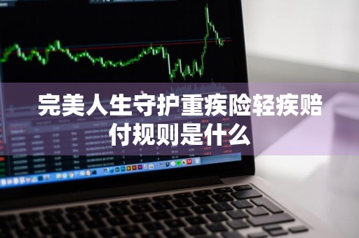 完美人生守护重疾险轻疾赔付规则是什么