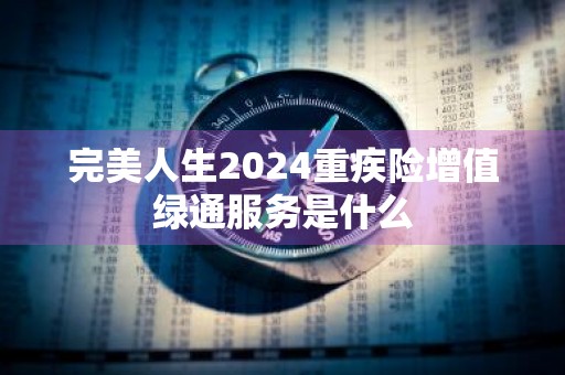 完美人生2024重疾险增值绿通服务是什么