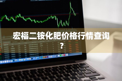 宏福二铵化肥价格行情查询？