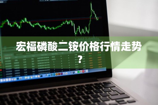 宏福磷酸二铵价格行情走势？