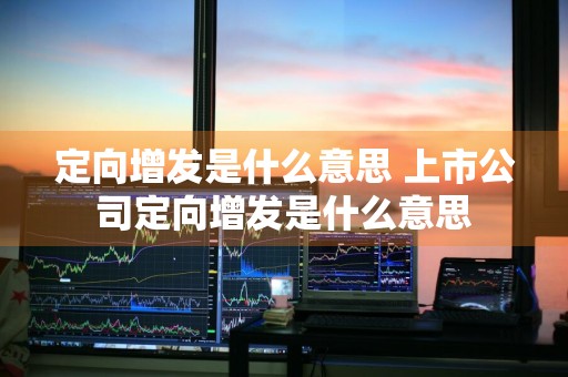 定向增发是什么意思 上市公司定向增发是什么意思