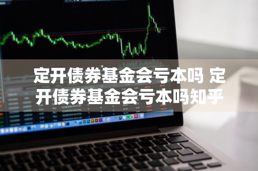 定开债券基金会亏本吗 定开债券基金会亏本吗知乎
