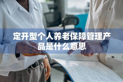 定开型个人养老保障管理产品是什么意思