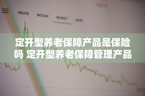 定开型养老保障产品是保险吗 定开型养老保障管理产品是什么意思