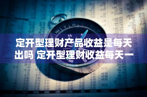 定开型理财产品收益是每天出吗 定开型理财收益每天一样吗