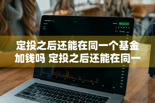 定投之后还能在同一个基金加钱吗 定投之后还能在同一个基金加钱吗知乎