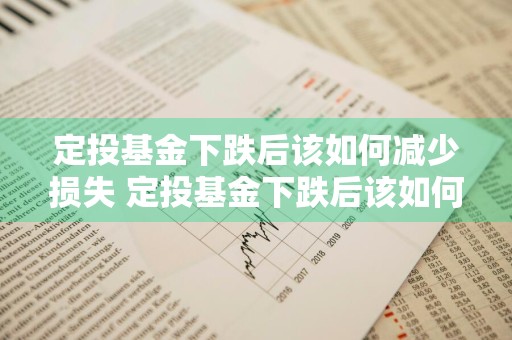 定投基金下跌后该如何减少损失 定投基金下跌后该如何减少损失呢