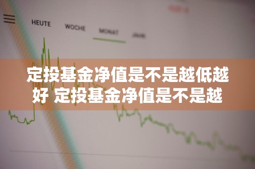 定投基金净值是不是越低越好 定投基金净值是不是越低越好呢