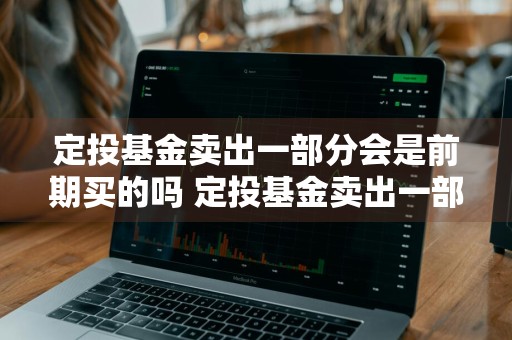 定投基金卖出一部分会是前期买的吗 定投基金卖出一部分会是前期买的吗