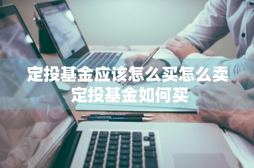 定投基金应该怎么买怎么卖 定投基金如何买