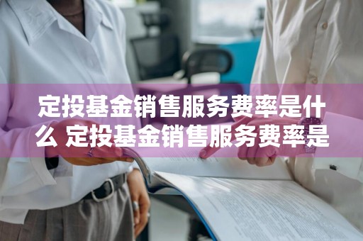 定投基金销售服务费率是什么 定投基金销售服务费率是什么意思