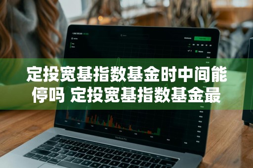 定投宽基指数基金时中间能停吗 定投宽基指数基金最好吗